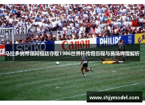 马拉多纳带领阿根廷夺取1986世界杯传奇历程与赛场辉煌解析